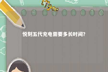 悦刻五代充电需要多长时间？ 